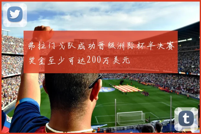 弗拉门戈队成功晋级洲际杯半决赛奖金至少可达200万美元