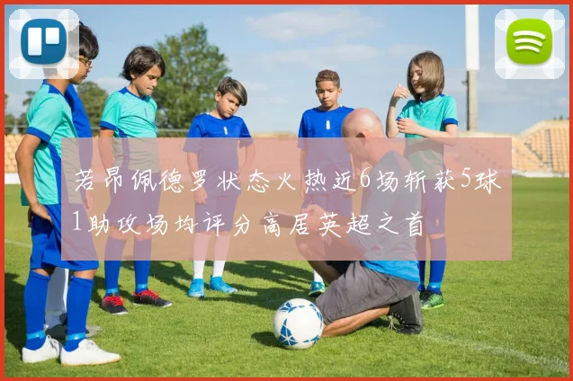 若昂佩德罗状态火热近6场斩获5球1助攻场均评分高居英超之首