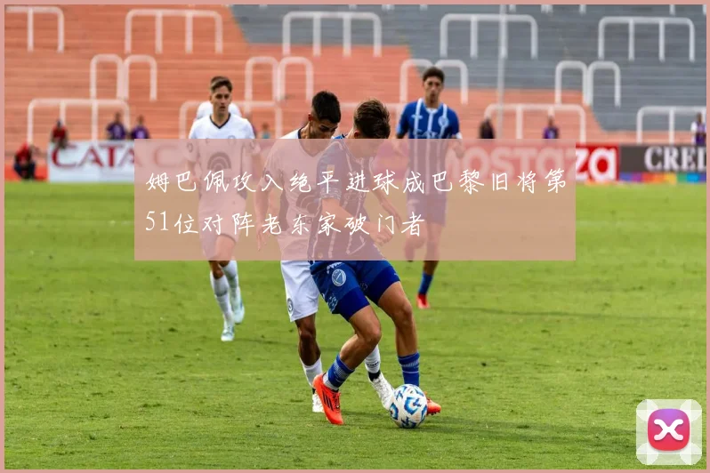 姆巴佩攻入绝平进球成巴黎旧将第51位对阵老东家破门者