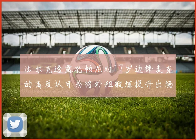 法尔克透露孔帕尼对17岁边锋麦克的高度认可或将外租锻炼提升出场机会