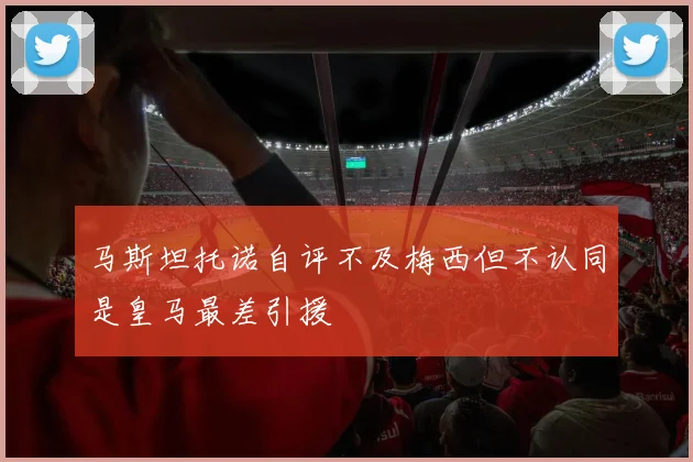 马斯坦托诺自评不及梅西但不认同是皇马最差引援