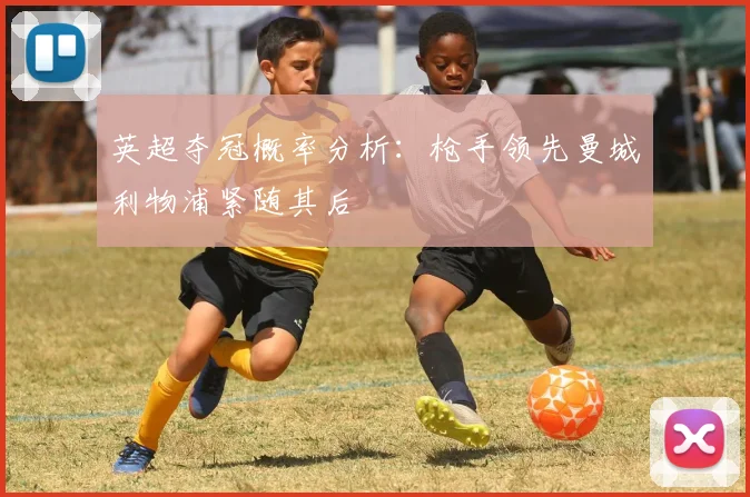 英超夺冠概率分析：枪手领先曼城利物浦紧随其后