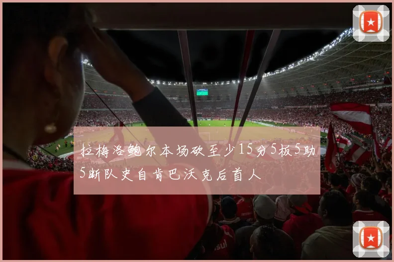 拉梅洛鲍尔本场砍至少15分5板5助5断队史自肯巴沃克后首人
