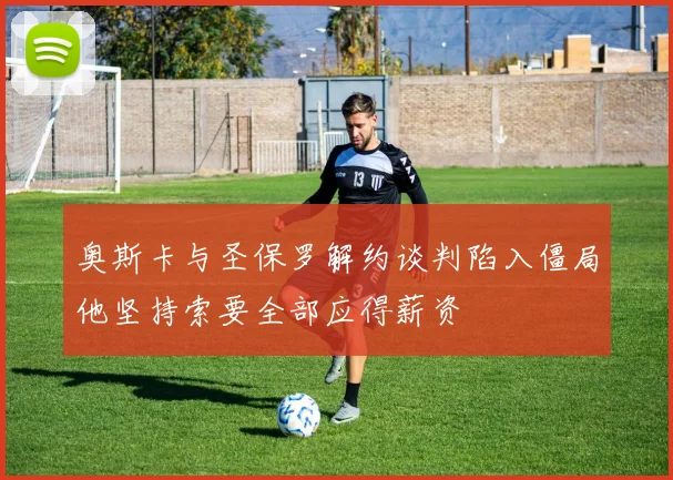 奥斯卡与圣保罗解约谈判陷入僵局他坚持索要全部应得薪资