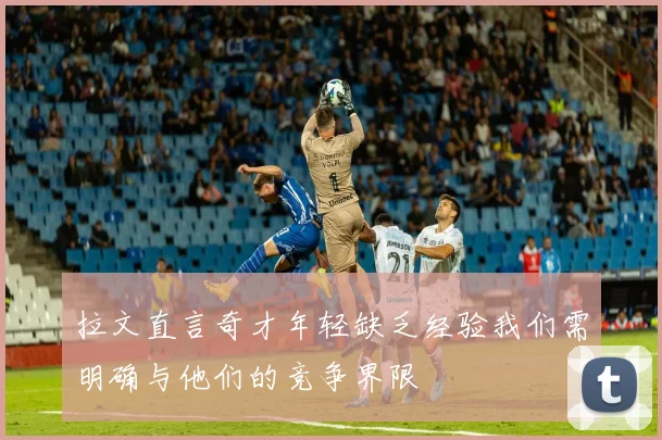 拉文直言奇才年轻缺乏经验我们需明确与他们的竞争界限