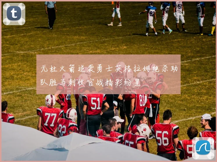 无杜火箭逆袭勇士英格拉姆绝杀助队胜马刺收官战精彩纷呈