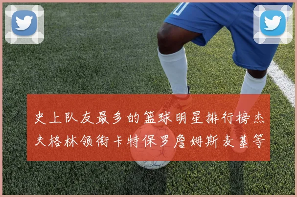 史上队友最多的篮球明星排行榜杰夫格林领衔卡特保罗詹姆斯麦基等人上榜