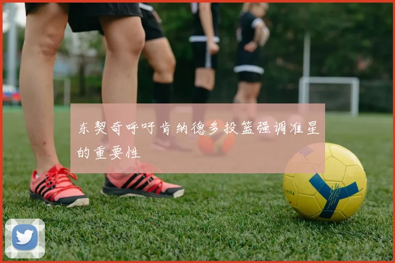 东契奇呼吁肯纳德多投篮强调准星的重要性