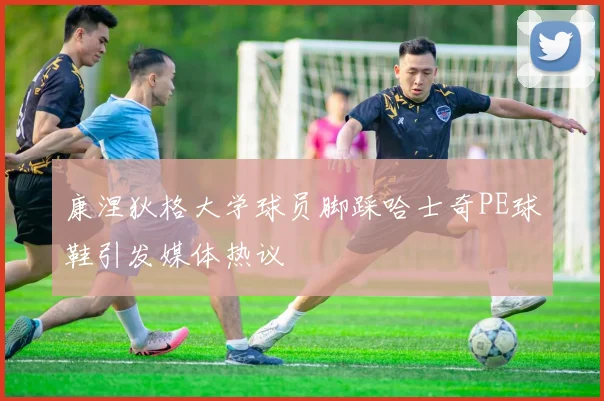 康涅狄格大学球员脚踩哈士奇PE球鞋引发媒体热议