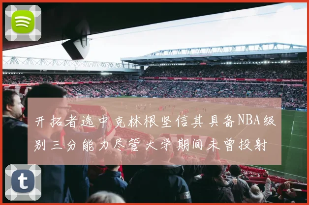 开拓者选中克林根坚信其具备NBA级别三分能力尽管大学期间未曾投射