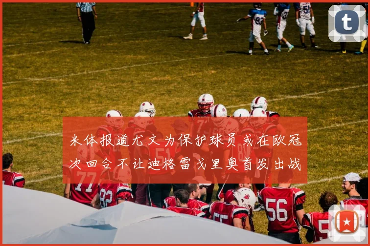 米体报道尤文为保护球员或在欧冠次回合不让迪格雷戈里奥首发出战