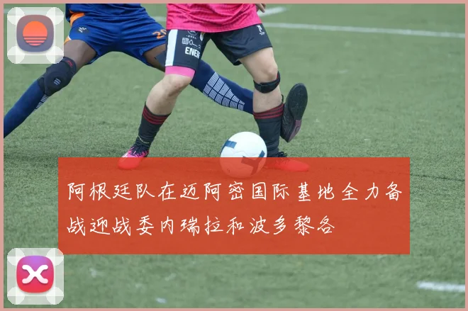 阿根廷队在迈阿密国际基地全力备战迎战委内瑞拉和波多黎各