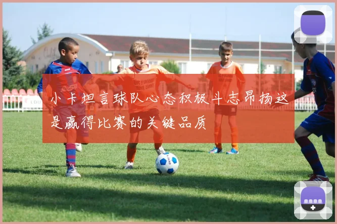 小卡坦言球队心态积极斗志昂扬这是赢得比赛的关键品质