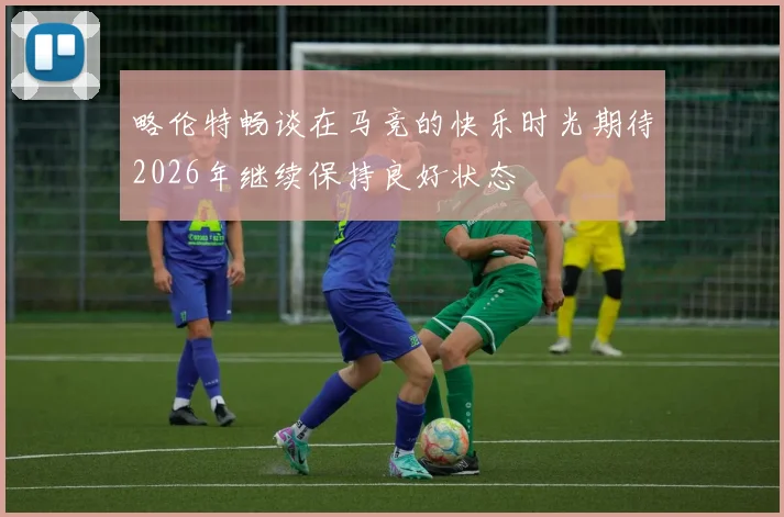 略伦特畅谈在马竞的快乐时光期待2026年继续保持良好状态