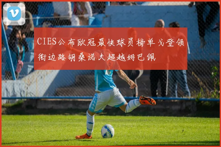CIES公布欧冠最快球员榜单戈登领衔边路胡桑诺夫超越姆巴佩