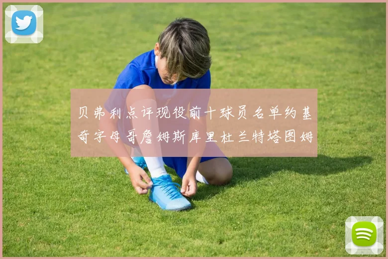 贝弗利点评现役前十球员名单约基奇字母哥詹姆斯库里杜兰特塔图姆华盛顿
