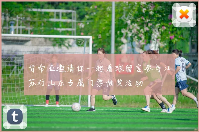 肯帝亚邀请你一起看球留言参与江苏对山东专属门票抽奖活动